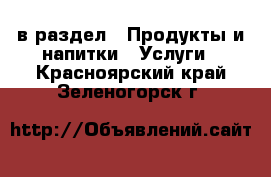  в раздел : Продукты и напитки » Услуги . Красноярский край,Зеленогорск г.